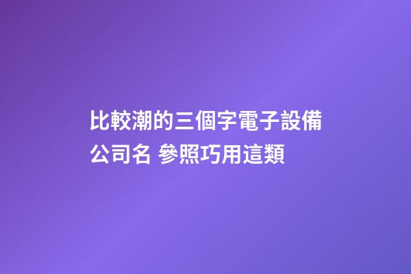 比較潮的三個字電子設備公司名 參照巧用這類-第1張-公司起名-玄機派